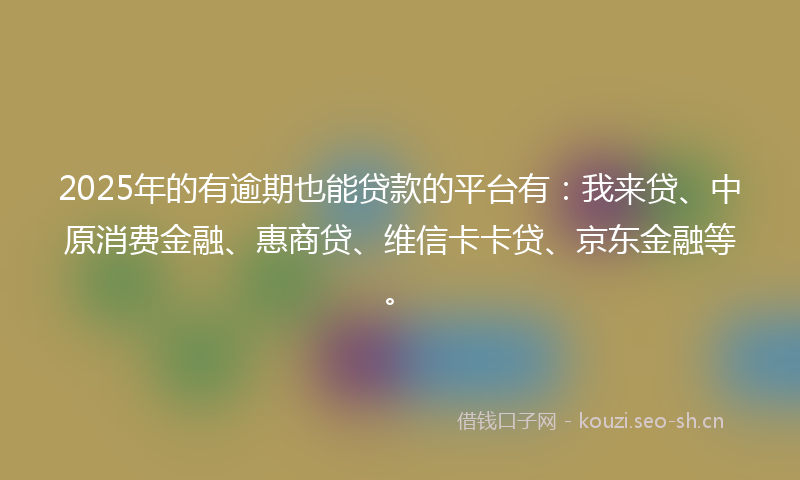 2025年的有逾期也能贷款的平台有：我来贷、中原消费金融、惠商贷、维信卡卡贷、京东金融等。
