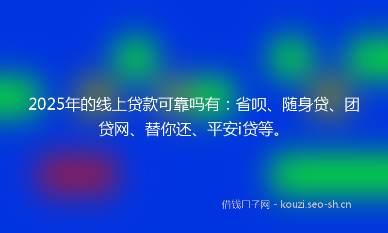 2025年的线上贷款可靠吗有：省呗、随身贷、团贷网、替你还、平安i贷等。