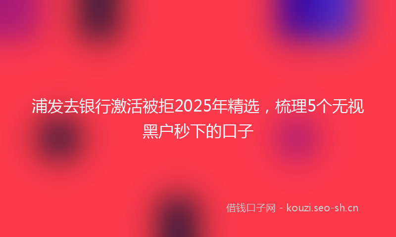浦发去银行激活被拒2025年精选，梳理5个无视黑户秒下的口子