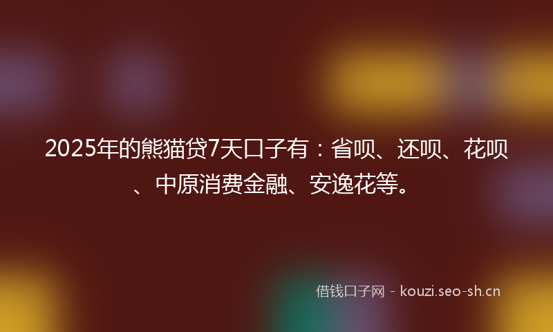2025年的熊猫贷7天口子有：省呗、还呗、花呗、中原消费金融、安逸花等。