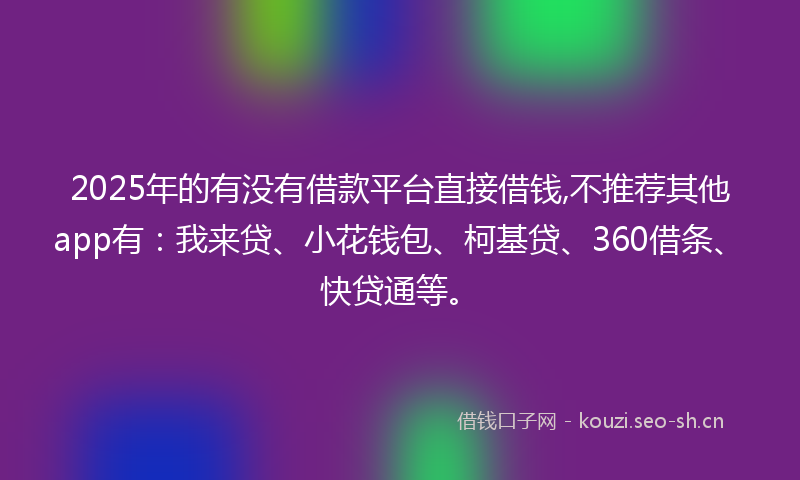 2025年的有没有借款平台直接借钱,不推荐其他app有：我来贷、小花钱包、柯基贷、360借条、快贷通等。