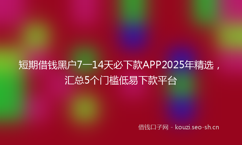 短期借钱黑户7一14天必下款APP2025年精选，汇总5个门槛低易下款平台