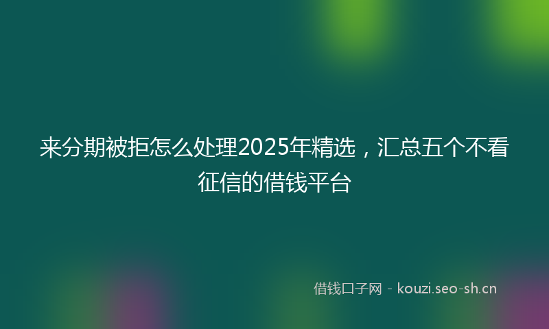 来分期被拒怎么处理2025年精选，汇总五个不看征信的借钱平台