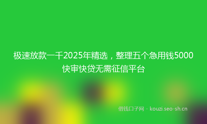 极速放款一千2025年精选，整理五个急用钱5000快审快贷无需征信平台