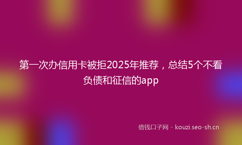 第一次办信用卡被拒2025年推荐，总结5个不看负债和征信的app