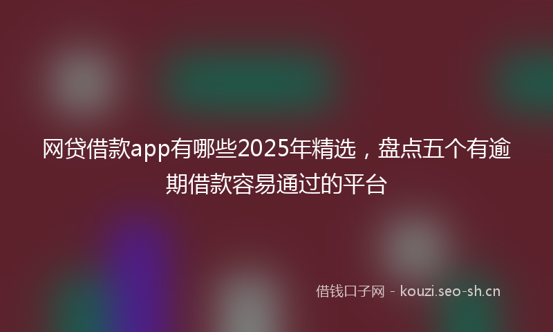 网贷借款app有哪些2025年精选，盘点五个有逾期借款容易通过的平台