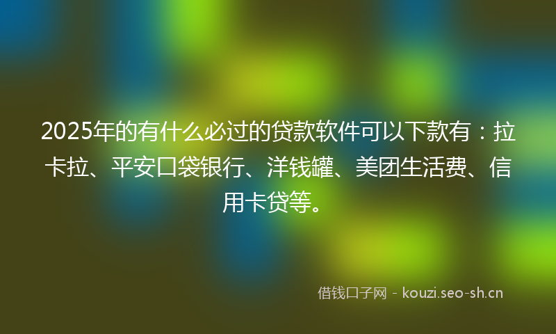 2025年的有什么必过的贷款软件可以下款有：拉卡拉、平安口袋银行、洋钱罐、美团生活费、信用卡贷等。