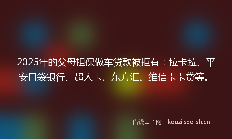 2025年的父母担保做车贷款被拒有:拉卡拉、平安口袋银行、超人卡、东方汇、维信卡卡贷等。