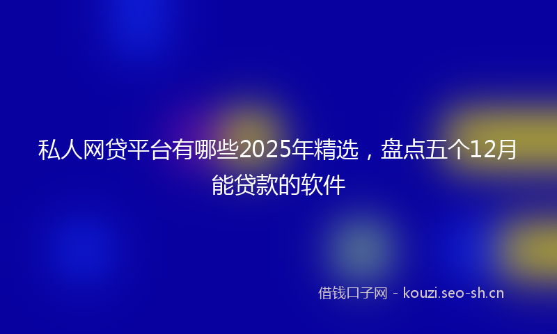 私人网贷平台有哪些2025年精选，盘点五个12月能贷款的软件