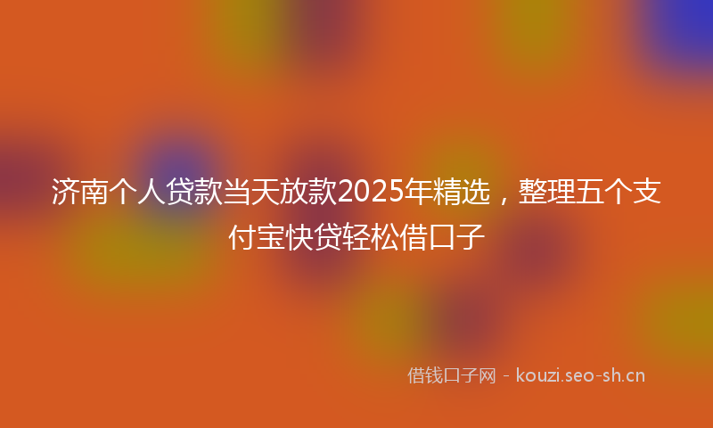 济南个人贷款当天放款2025年精选，整理五个支付宝快贷轻松借口子