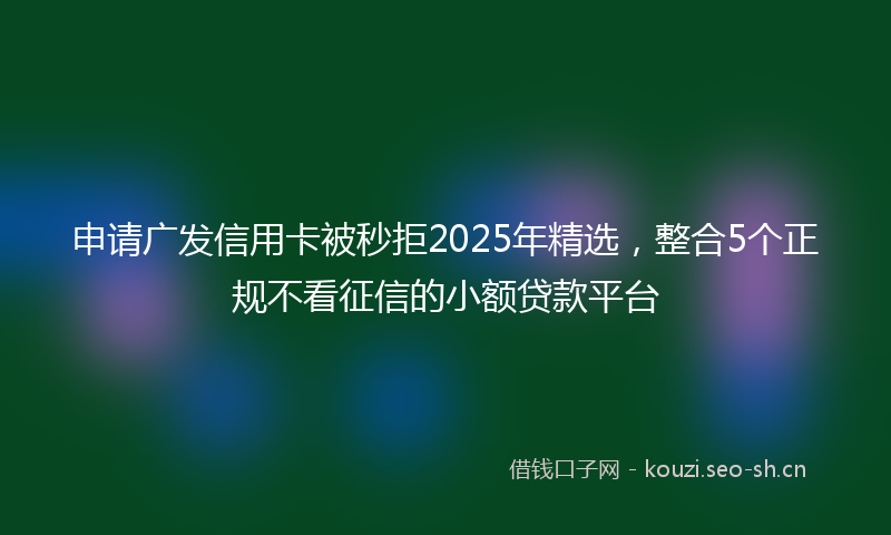 申请广发信用卡被秒拒2025年精选，整合5个正规不看征信的小额贷款平台