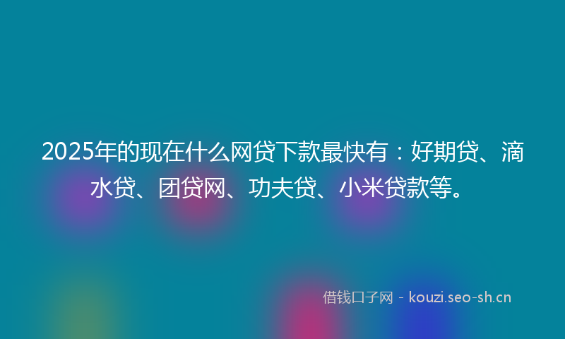 2025年的现在什么网贷下款最快有：好期贷、滴水贷、团贷网、功夫贷、小米贷款等。