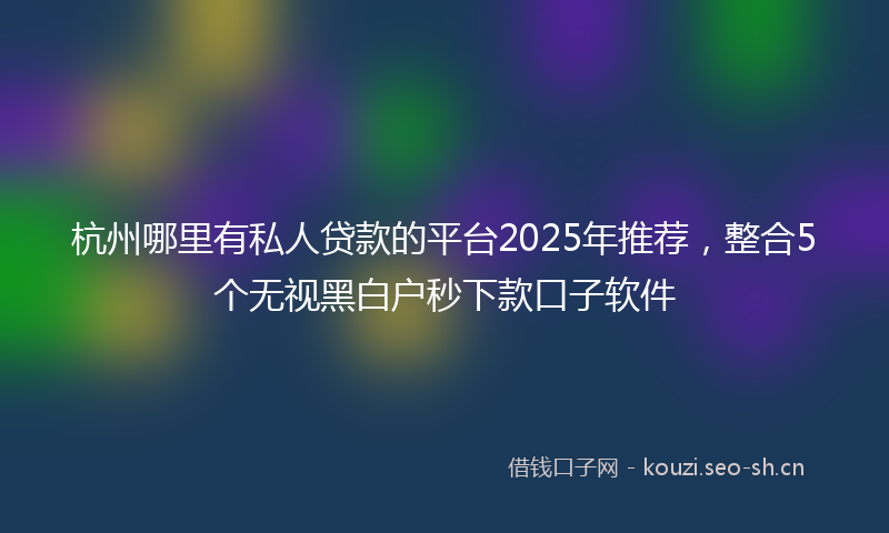 杭州哪里有私人贷款的平台2025年推荐，整合5个无视黑白户秒下款口子软件