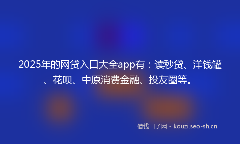 2025年的网贷入口大全app有：读秒贷、洋钱罐、花呗、中原消费金融、投友圈等。