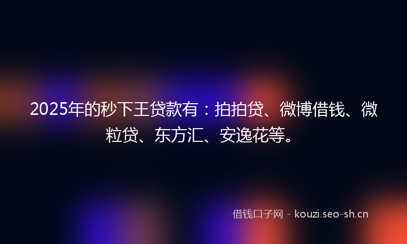 2025年的秒下王贷款有：拍拍贷、微博借钱、微粒贷、东方汇、安逸花等。
