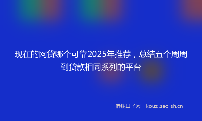 现在的网贷哪个可靠2025年推荐，总结五个周周到贷款相同系列的平台