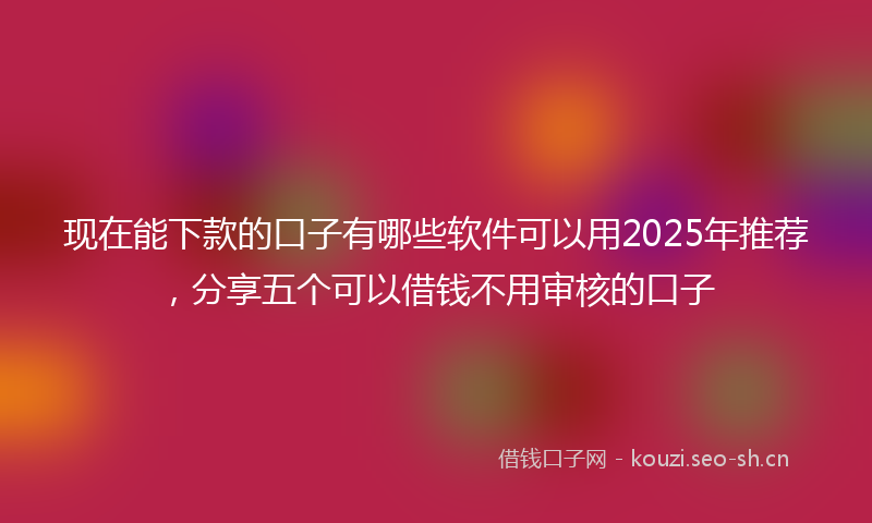 现在能下款的口子有哪些软件可以用2025年推荐，分享五个可以借钱不用审核的口子