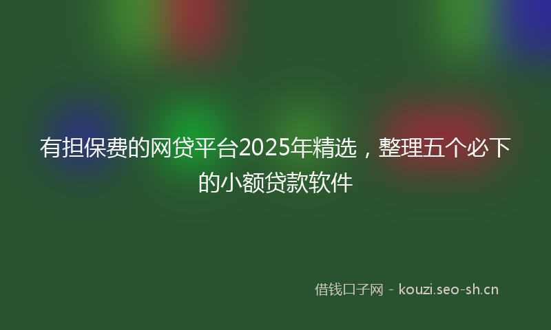 有担保费的网贷平台2025年精选，整理五个必下的小额贷款软件
