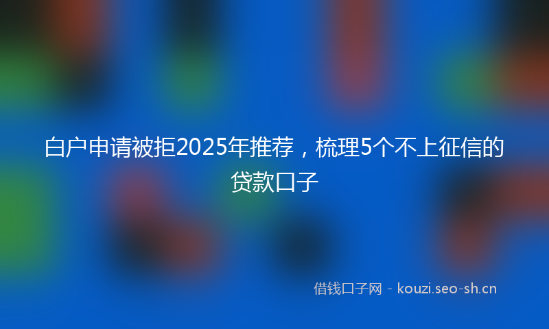 白户申请被拒2025年推荐，梳理5个不上征信的贷款口子