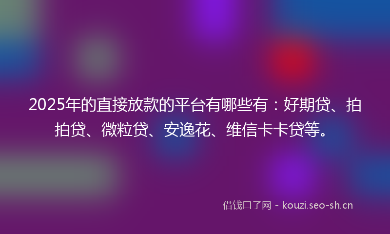 2025年的直接放款的平台有哪些有：好期贷、拍拍贷、微粒贷、安逸花、维信卡卡贷等。