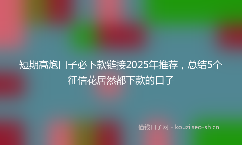 短期高炮口子必下款链接2025年推荐，总结5个征信花居然都下款的口子