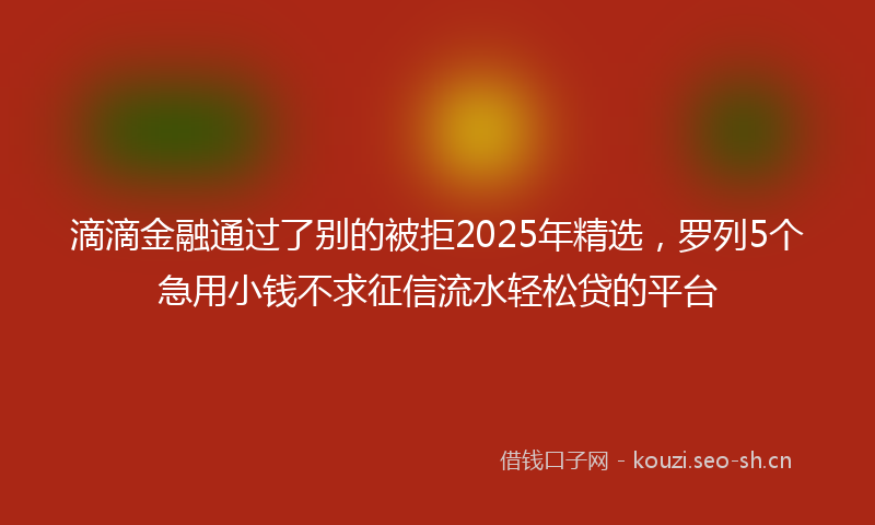 滴滴金融通过了别的被拒2025年精选，罗列5个急用小钱不求征信流水轻松贷的平台