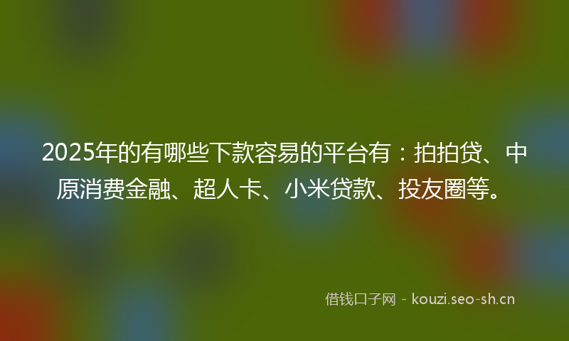 2025年的有哪些下款容易的平台有：拍拍贷、中原消费金融、超人卡、小米贷款、投友圈等。
