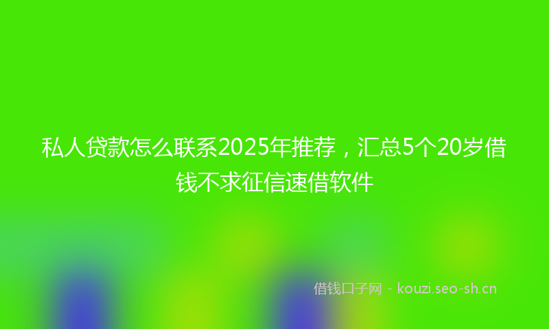 私人贷款怎么联系2025年推荐，汇总5个20岁借钱不求征信速借软件