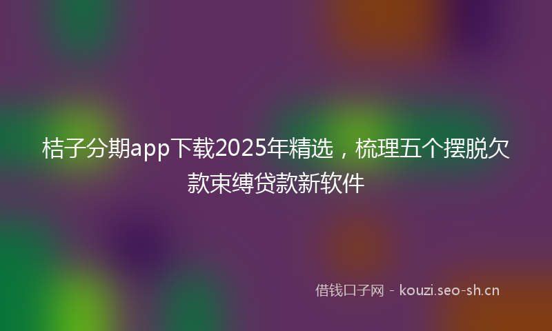 桔子分期app下载2025年精选，梳理五个摆脱欠款束缚贷款新软件