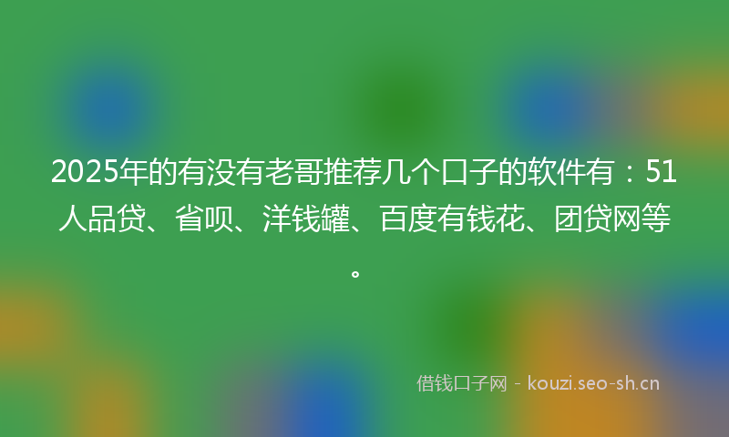 2025年的有没有老哥推荐几个口子的软件有：51人品贷、省呗、洋钱罐、百度有钱花、团贷网等。