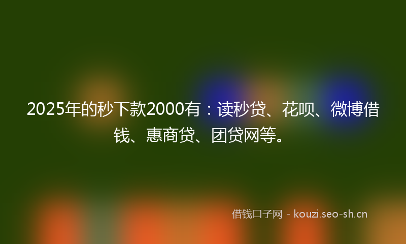 2025年的秒下款2000有：读秒贷、花呗、微博借钱、惠商贷、团贷网等。