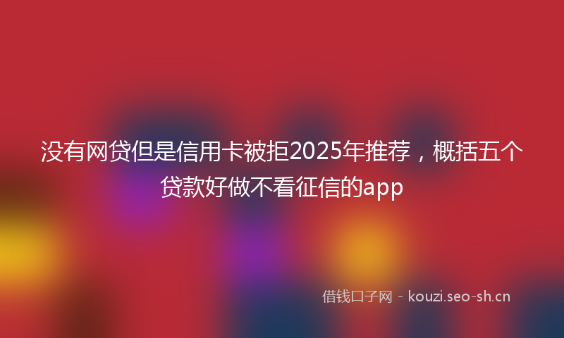 没有网贷但是信用卡被拒2025年推荐，概括五个贷款好做不看征信的app