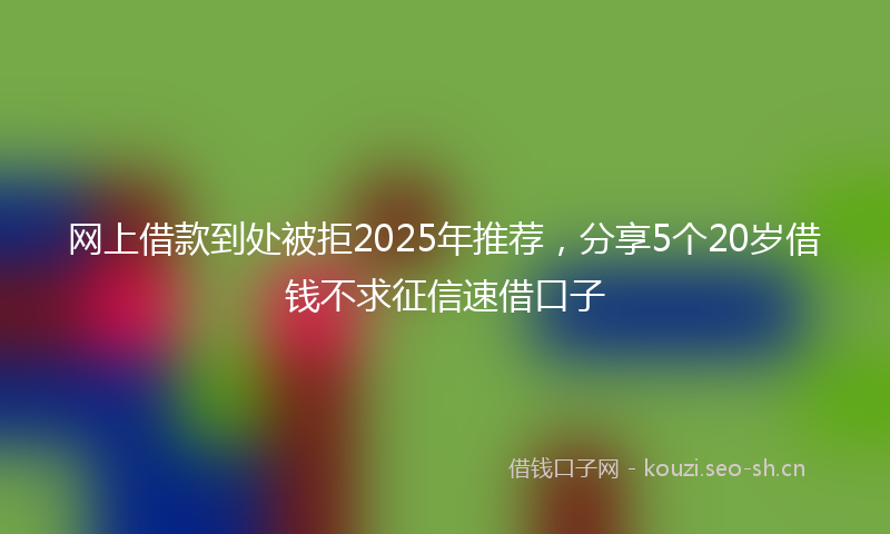 网上借款到处被拒2025年推荐，分享5个20岁借钱不求征信速借口子