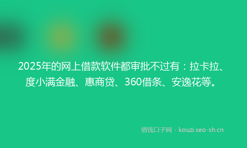 2025年的网上借款软件都审批不过有：拉卡拉、度小满金融、惠商贷、360借条、安逸花等。