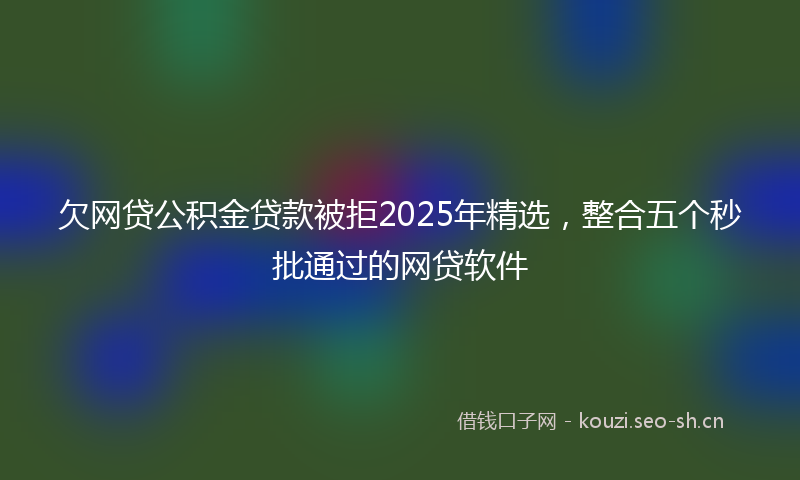 欠网贷公积金贷款被拒2025年精选，整合五个秒批通过的网贷软件