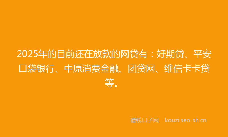 2025年的目前还在放款的网贷有：好期贷、平安口袋银行、中原消费金融、团贷网、维信卡卡贷等。