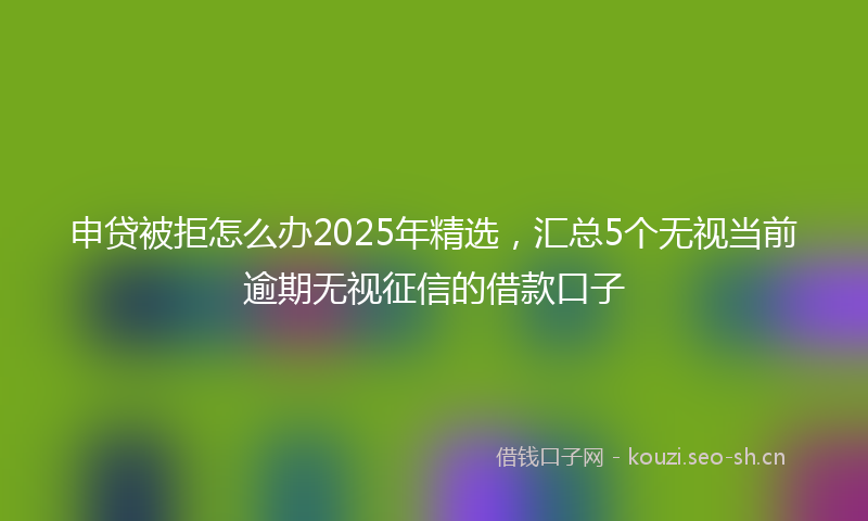 申贷被拒怎么办2025年精选，汇总5个无视当前逾期无视征信的借款口子