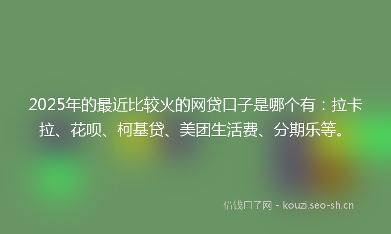 2025年的最近比较火的网贷口子是哪个有：拉卡拉、花呗、柯基贷、美团生活费、分期乐等。