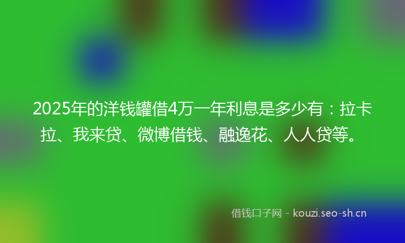 2025年的洋钱罐借4万一年利息是多少有：拉卡拉、我来贷、微博借钱、融逸花、人人贷等。