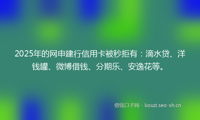 2025年的网申建行信用卡被秒拒有：滴水贷、洋钱罐、微博借钱、分期乐、安逸花等。