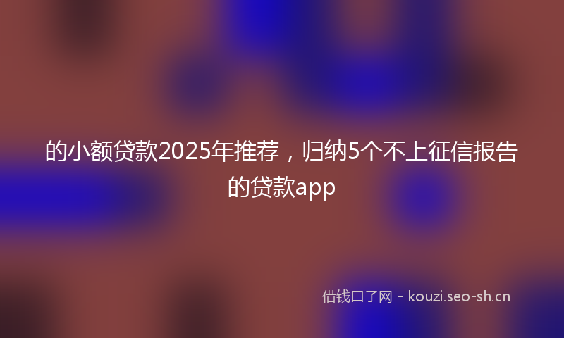 的小额贷款2025年推荐，归纳5个不上征信报告的贷款app