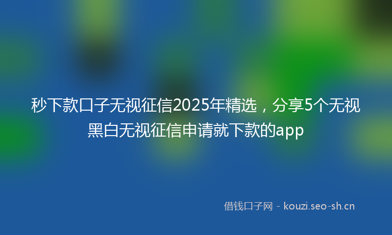 秒下款口子无视征信2025年精选，分享5个无视黑白无视征信申请就下款的app