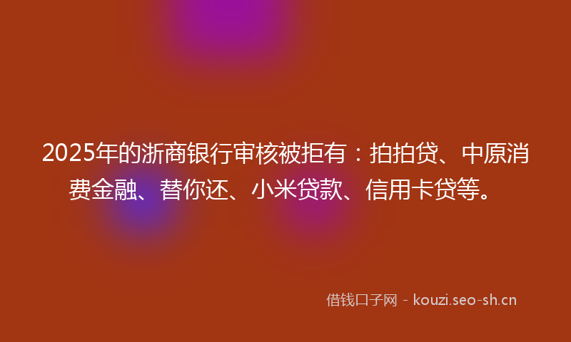 2025年的浙商银行审核被拒有：拍拍贷、中原消费金融、替你还、小米贷款、信用卡贷等。