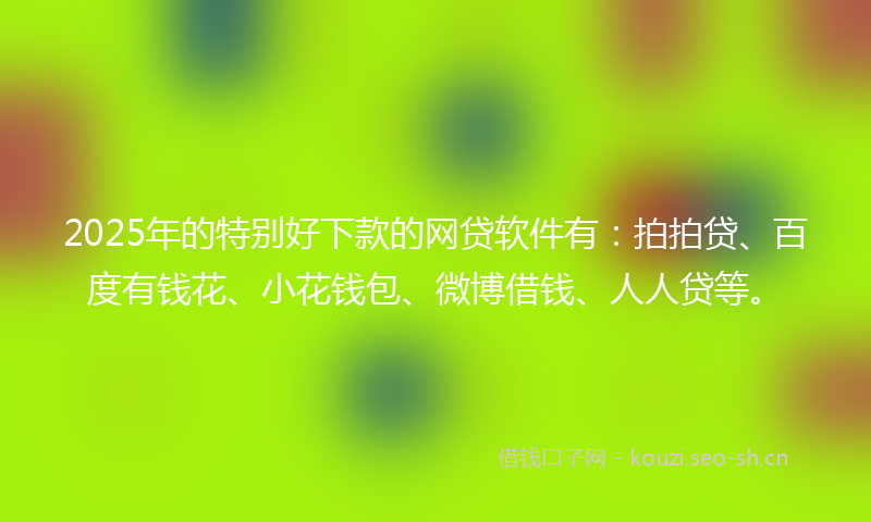 2025年的特别好下款的网贷软件有：拍拍贷、百度有钱花、小花钱包、微博借钱、人人贷等。