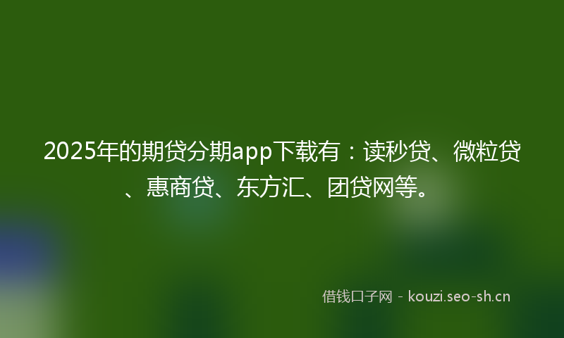 2025年的期贷分期app下载有：读秒贷、微粒贷、惠商贷、东方汇、团贷网等。
