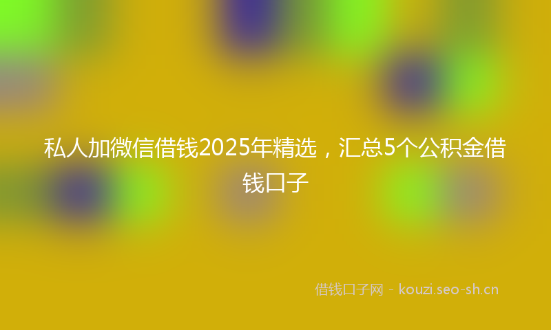 私人加微信借钱2025年精选，汇总5个公积金借钱口子