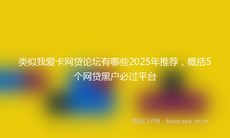 类似我爱卡网贷论坛有哪些2025年推荐，概括5个网贷黑户必过平台
