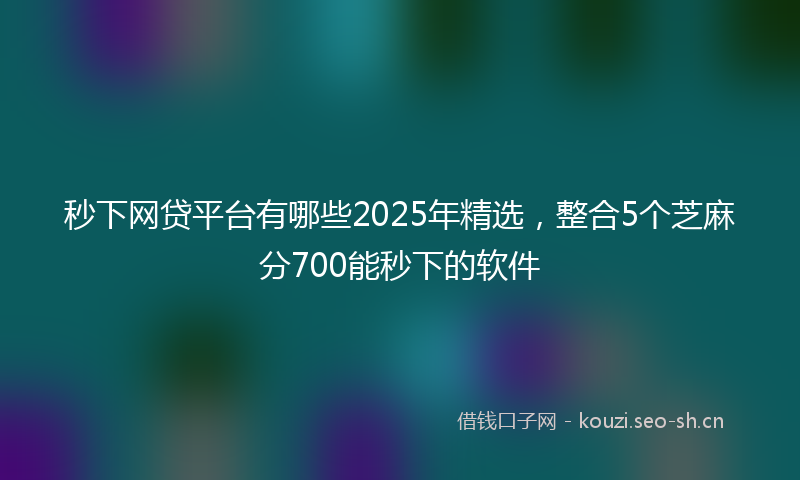 秒下网贷平台有哪些2025年精选，整合5个芝麻分700能秒下的软件