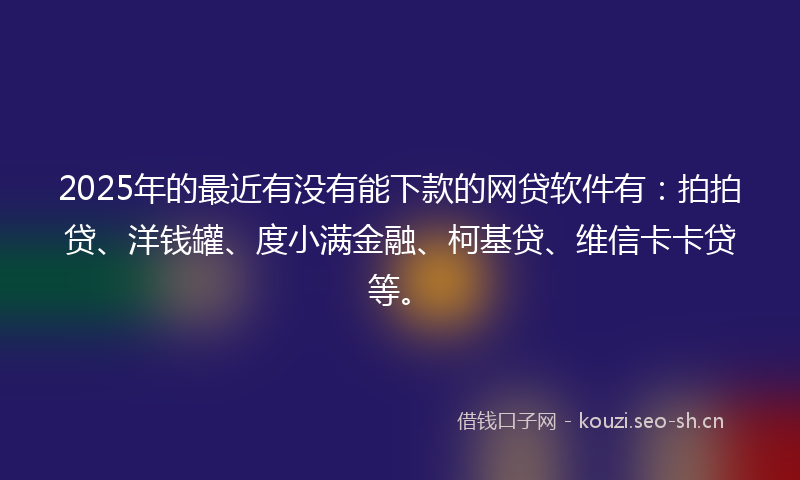2025年的最近有没有能下款的网贷软件有：拍拍贷、洋钱罐、度小满金融、柯基贷、维信卡卡贷等。
