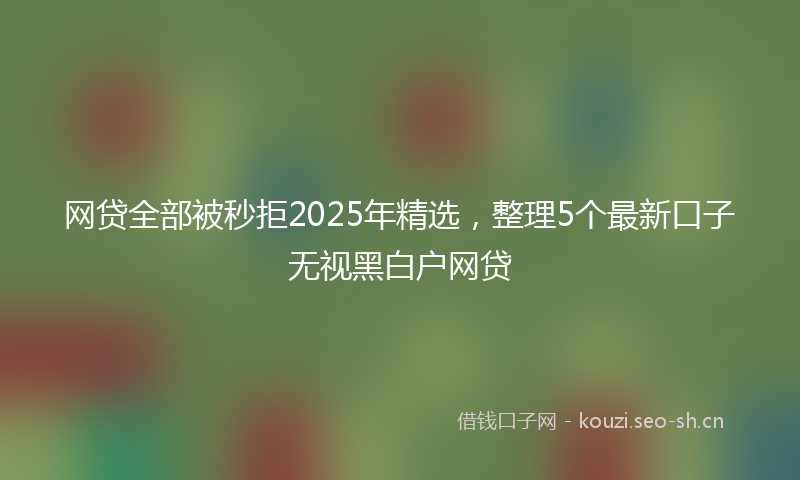 网贷全部被秒拒2025年精选，整理5个最新口子无视黑白户网贷
